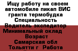 Ищу работу на своем автомобиле пикап ВИС-гранта/термобудка › Специальность ­ Водитель-экспедитор › Минимальный оклад ­ 25 000 › Возраст ­ 35 - Самарская обл., Тольятти г. Работа » Резюме   